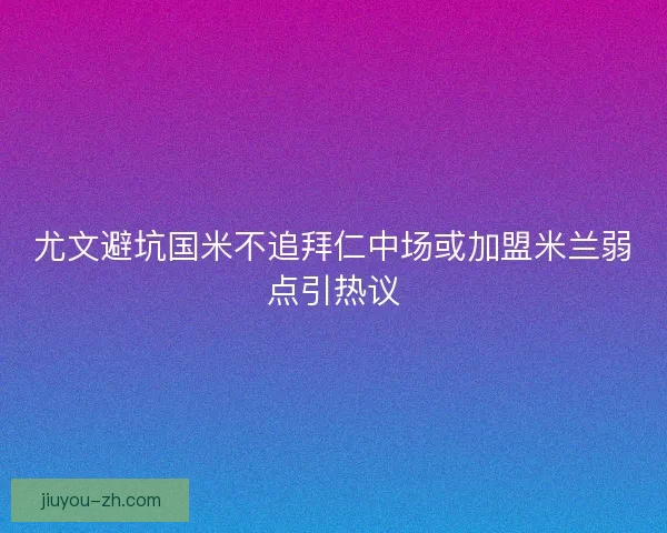 尤文避坑国米不追拜仁中场或加盟米兰弱点引热议