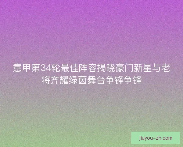 意甲第34轮最佳阵容揭晓豪门新星与老将齐耀绿茵舞台争锋争锋