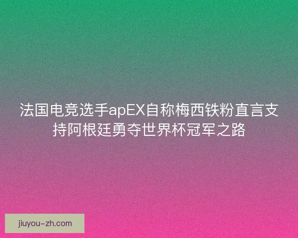 法国电竞选手apEX自称梅西铁粉直言支持阿根廷勇夺世界杯冠军之路