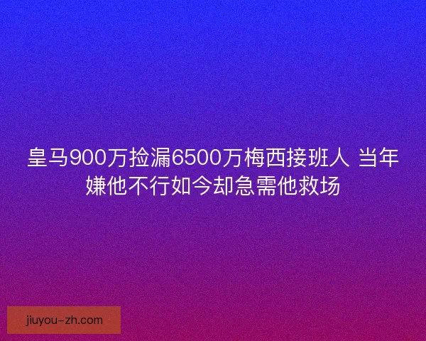 皇马900万捡漏6500万梅西接班人 当年嫌他不行如今却急需他救场