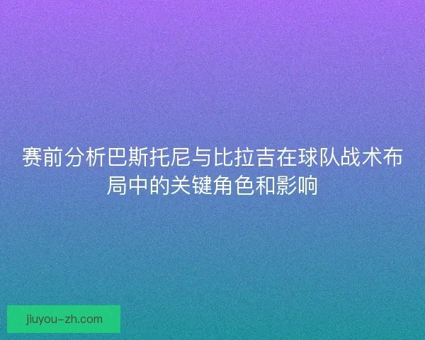 赛前分析巴斯托尼与比拉吉在球队战术布局中的关键角色和影响