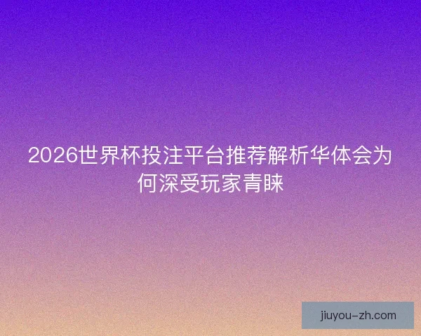 2026世界杯投注平台推荐解析华体会为何深受玩家青睐