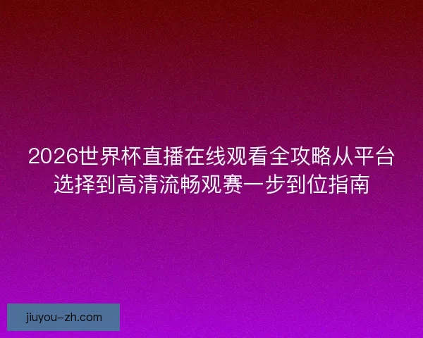2026世界杯直播在线观看全攻略从平台选择到高清流畅观赛一步到位指南
