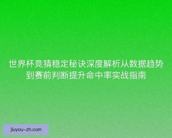 世界杯竞猜稳定秘诀深度解析从数据趋势到赛前判断提升命中率实战指南