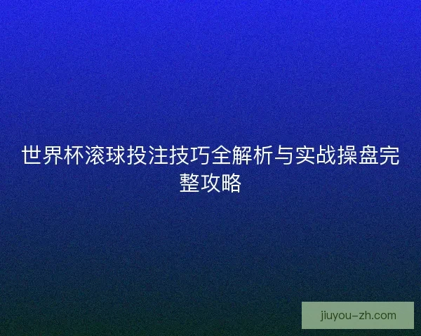 世界杯滚球投注技巧全解析与实战操盘完整攻略