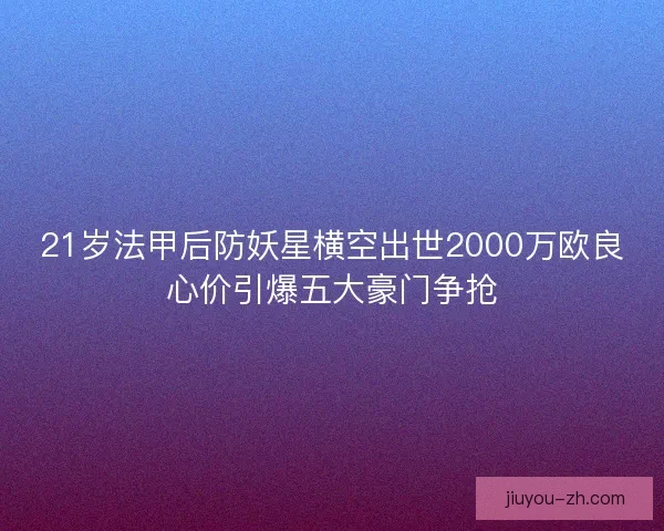21岁法甲后防妖星横空出世2000万欧良心价引爆五大豪门争抢