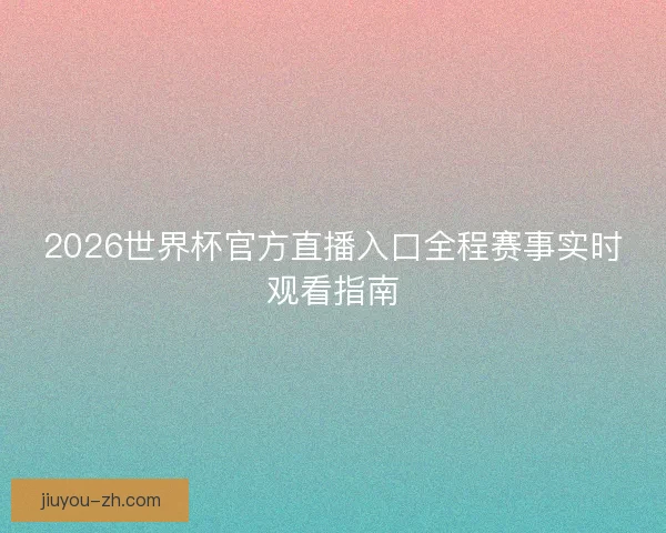 2026世界杯官方直播入口全程赛事实时观看指南