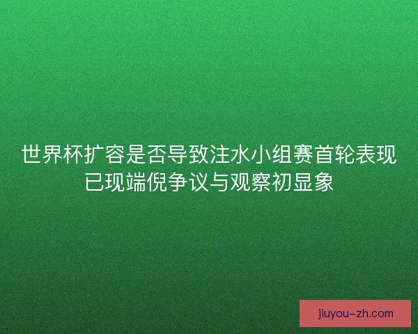 世界杯扩容是否导致注水小组赛首轮表现已现端倪争议与观察初显象