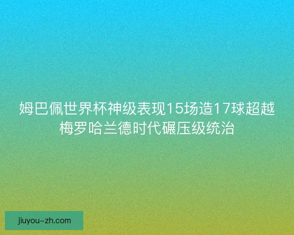 姆巴佩世界杯神级表现15场造17球超越梅罗哈兰德时代碾压级统治