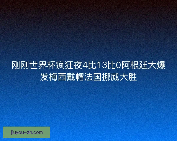 刚刚世界杯疯狂夜4比13比0阿根廷大爆发梅西戴帽法国挪威大胜
