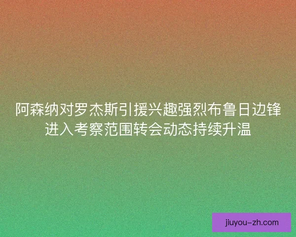阿森纳对罗杰斯引援兴趣强烈布鲁日边锋进入考察范围转会动态持续升温
